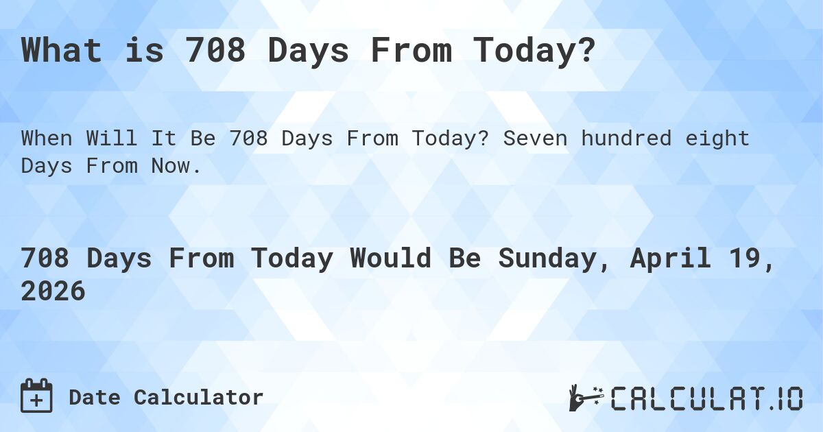 What is 708 Days From Today?. Seven hundred eight Days From Now.