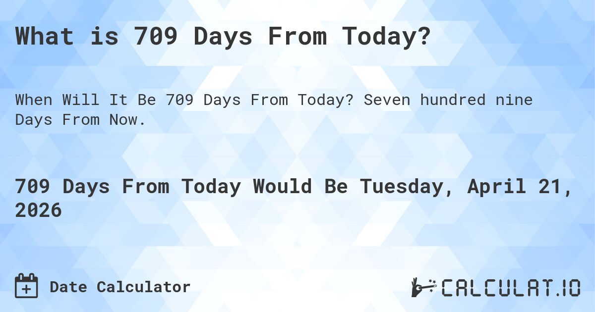 What is 709 Days From Today?. Seven hundred nine Days From Now.