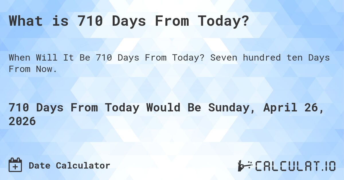 What is 710 Days From Today?. Seven hundred ten Days From Now.