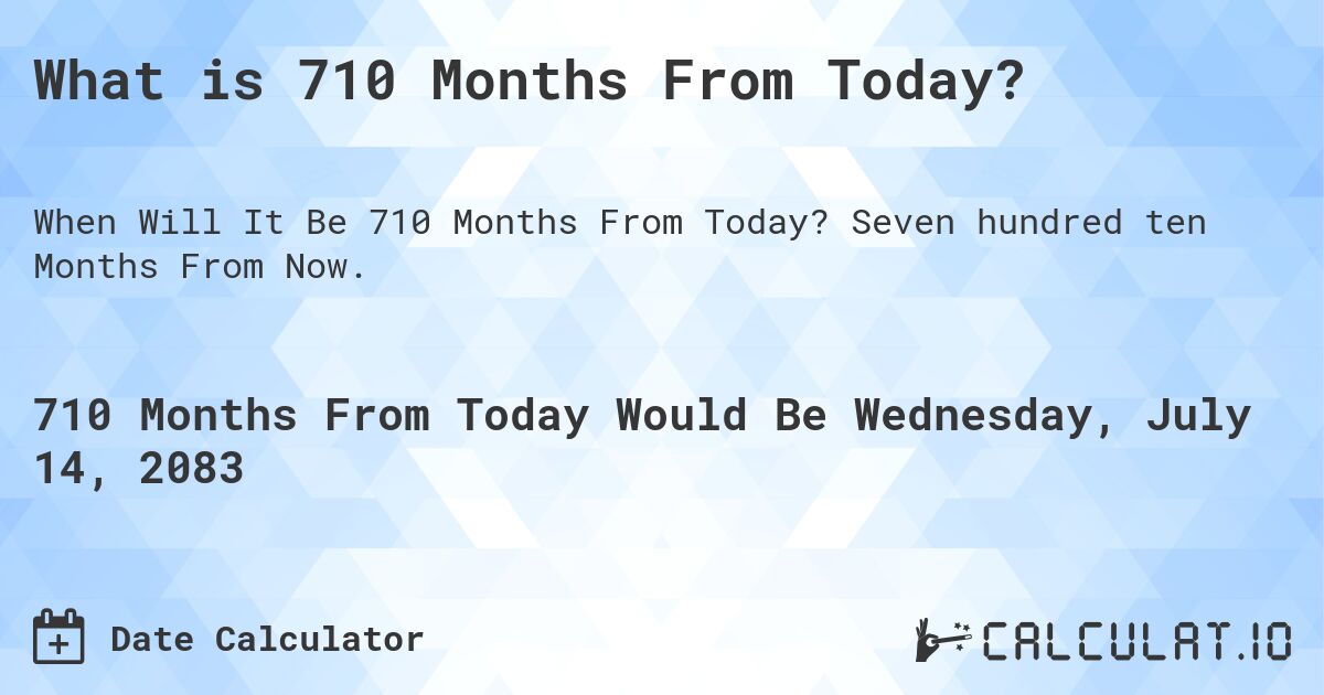 What is 710 Months From Today?. Seven hundred ten Months From Now.