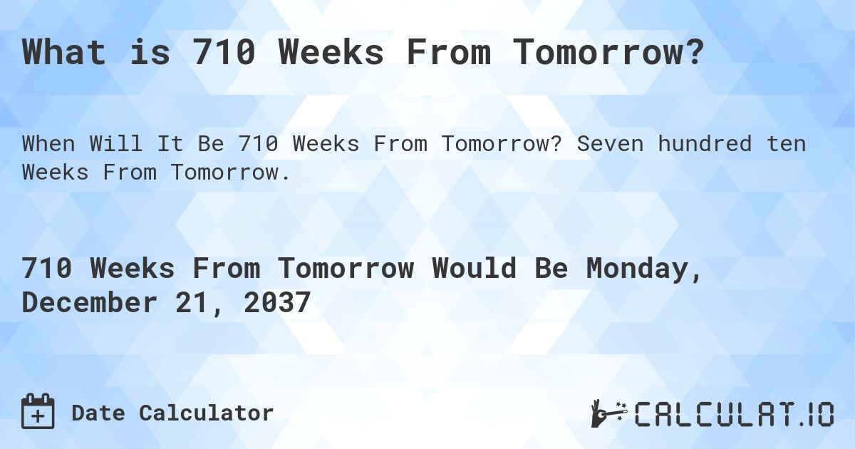 What is 710 Weeks From Tomorrow?. Seven hundred ten Weeks From Tomorrow.