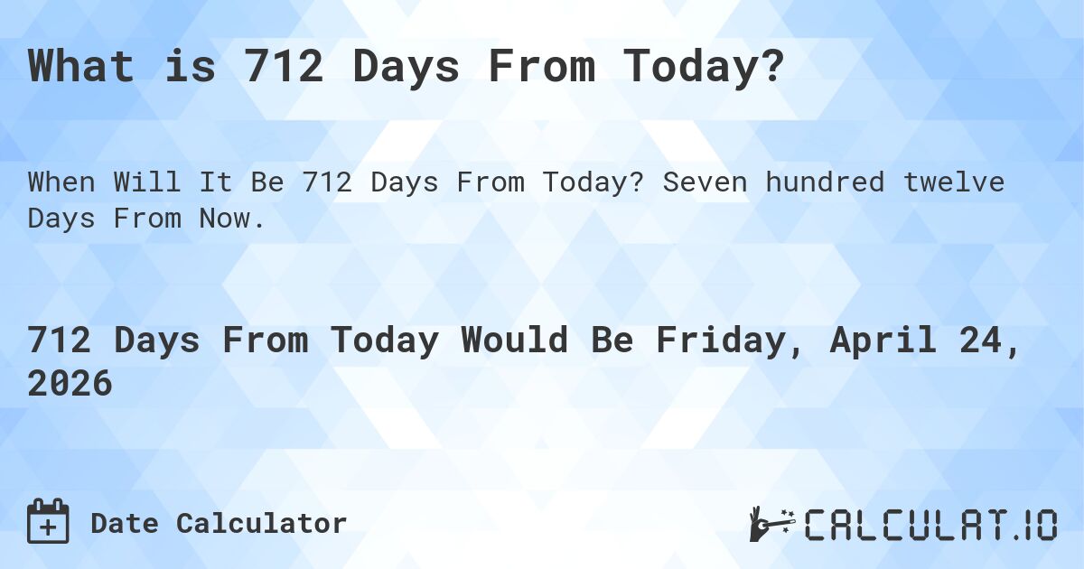 What is 712 Days From Today?. Seven hundred twelve Days From Now.