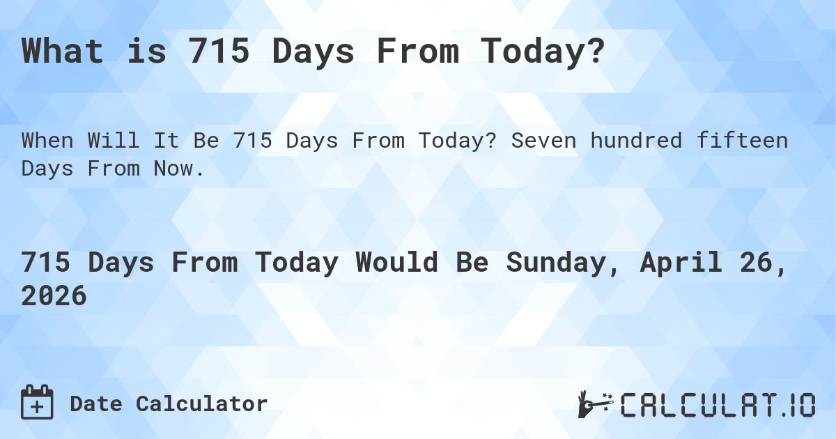 What is 715 Days From Today?. Seven hundred fifteen Days From Now.