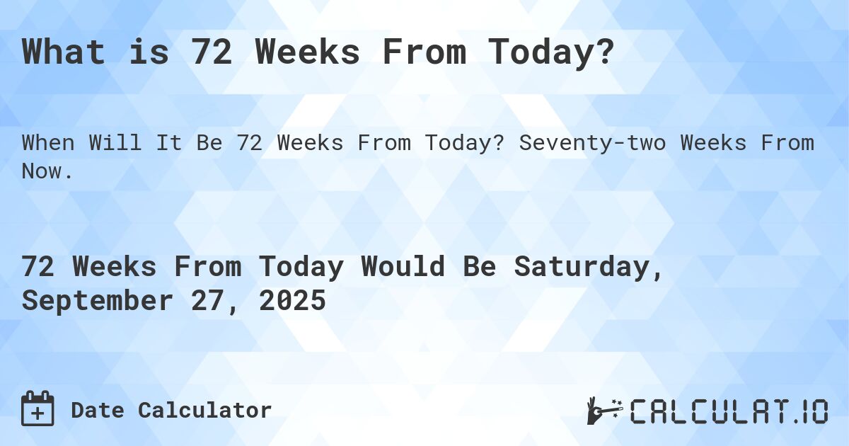What is 72 Weeks From Today?. Seventy-two Weeks From Now.