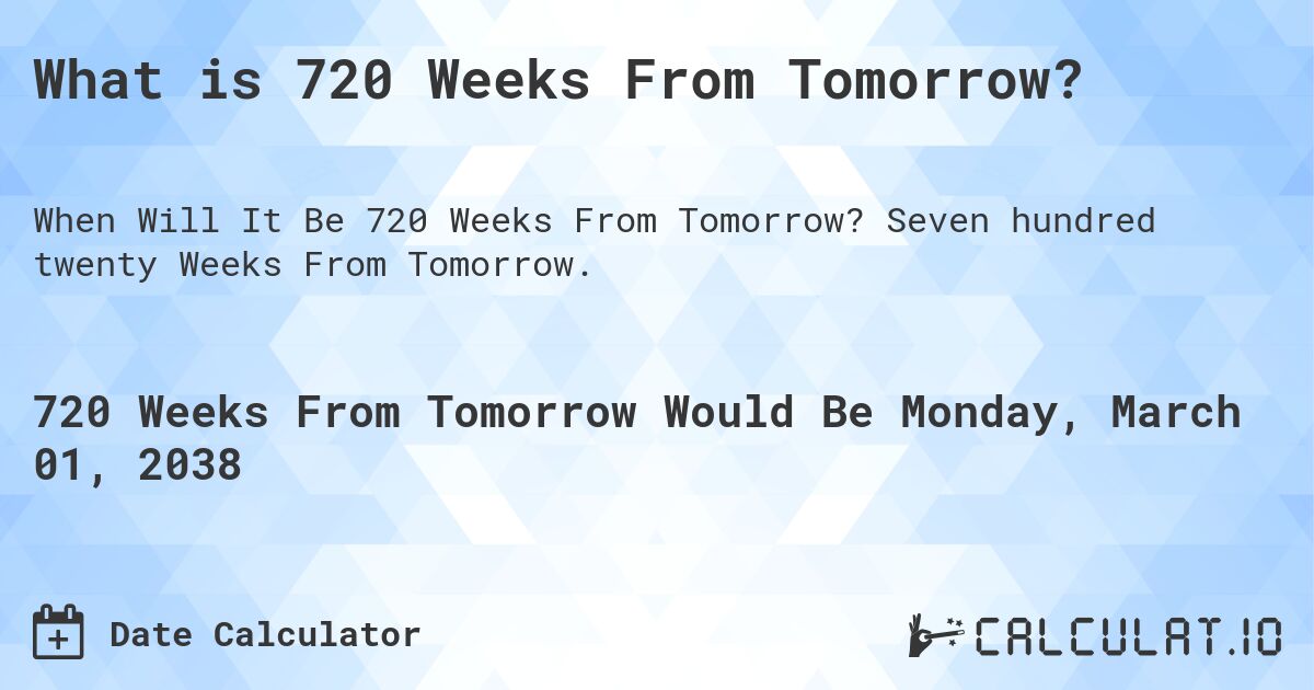 What is 720 Weeks From Tomorrow?. Seven hundred twenty Weeks From Tomorrow.