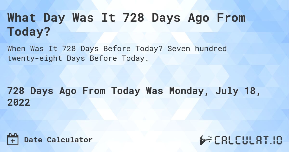 What Day Was It 728 Days Ago From Today?. Seven hundred twenty-eight Days Before Today.