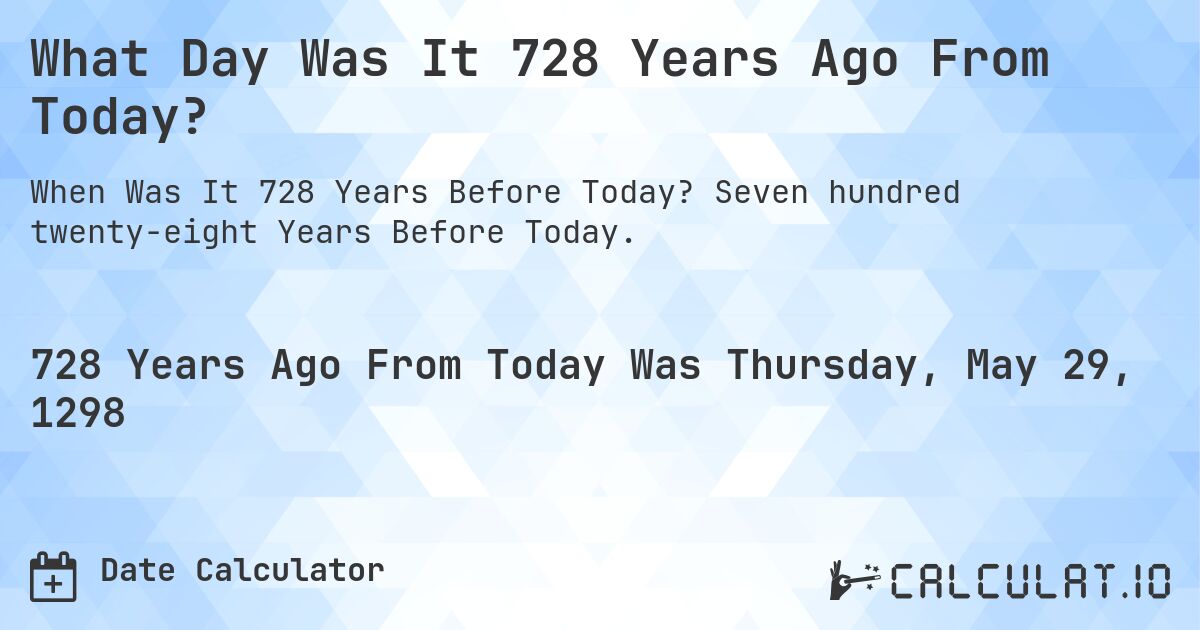 What Day Was It 728 Years Ago From Today?. Seven hundred twenty-eight Years Before Today.