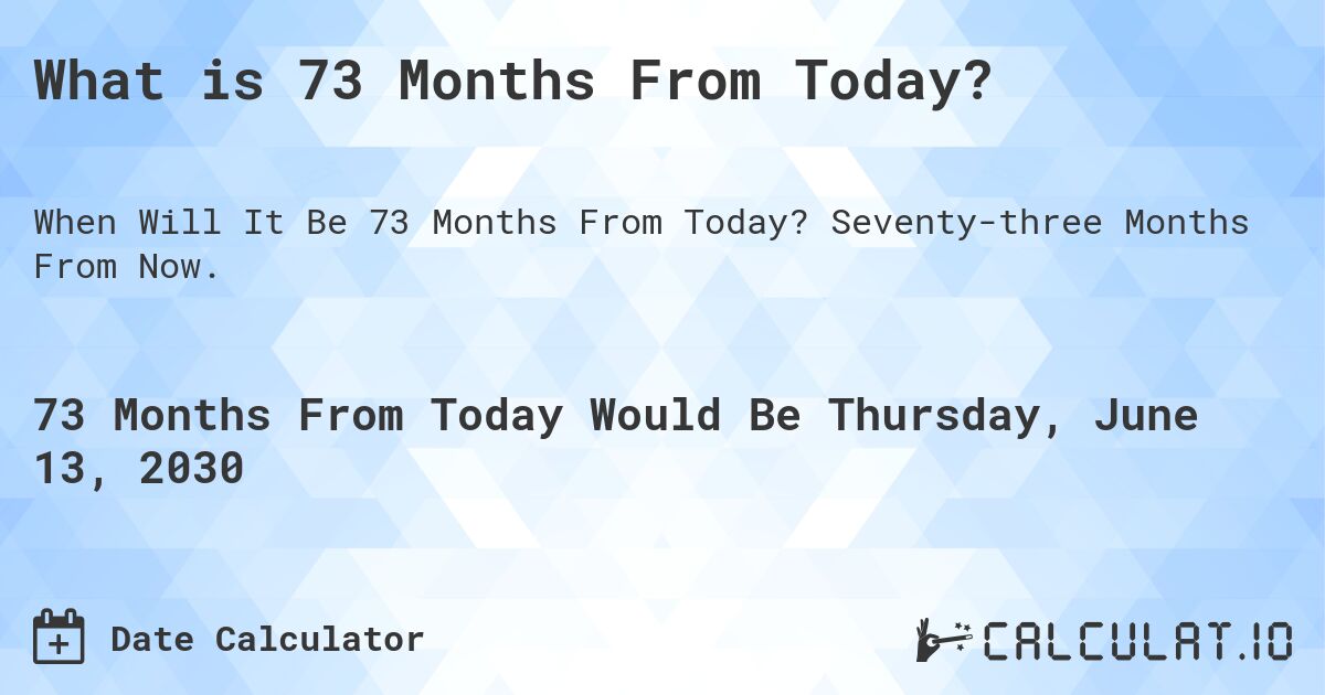 What is 73 Months From Today?. Seventy-three Months From Now.