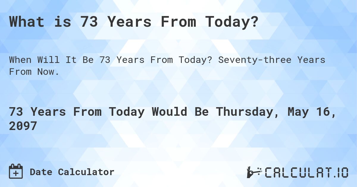 What is 73 Years From Today?. Seventy-three Years From Now.