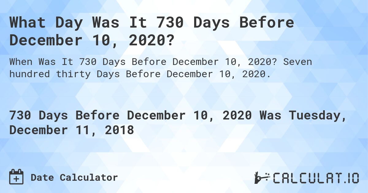 What Day Was It 730 Days Before December 10, 2020?. Seven hundred thirty Days Before December 10, 2020.