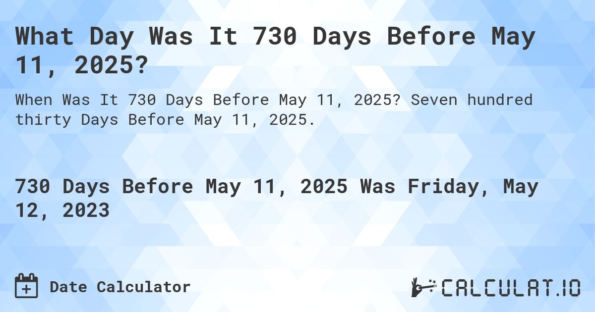 What Day Was It 730 Days Before May 11, 2025?. Seven hundred thirty Days Before May 11, 2025.