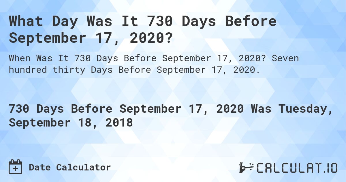What Day Was It 730 Days Before September 17, 2020?. Seven hundred thirty Days Before September 17, 2020.