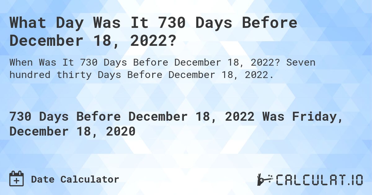 What Day Was It 730 Days Before December 18, 2022?. Seven hundred thirty Days Before December 18, 2022.