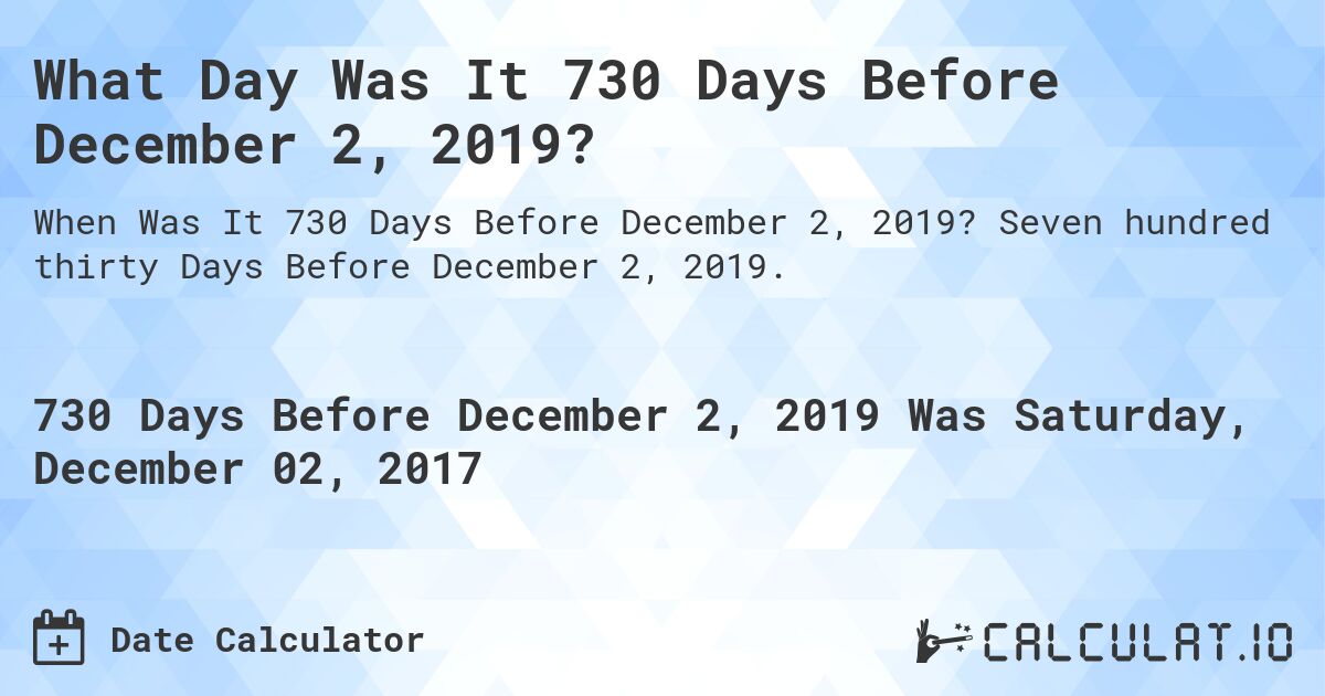 What Day Was It 730 Days Before December 2, 2019?. Seven hundred thirty Days Before December 2, 2019.