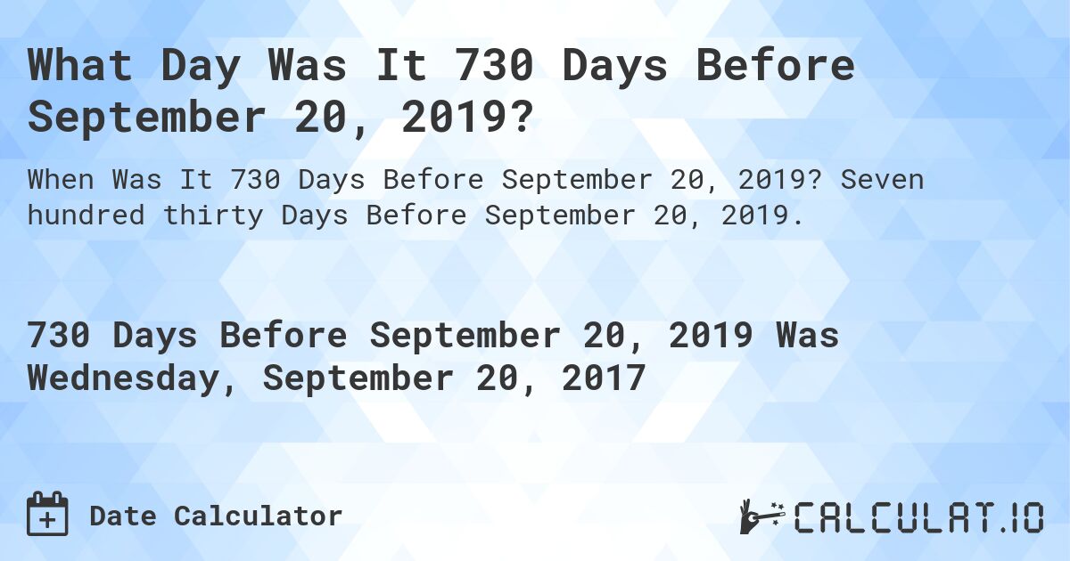 What Day Was It 730 Days Before September 20, 2019?. Seven hundred thirty Days Before September 20, 2019.