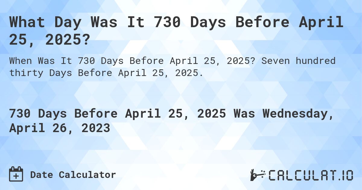 What Day Was It 730 Days Before April 25, 2025?. Seven hundred thirty Days Before April 25, 2025.
