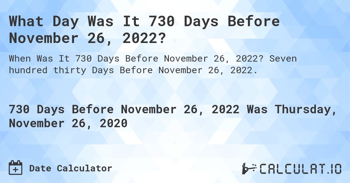 What Day Was It 730 Days Before November 26, 2022?. Seven hundred thirty Days Before November 26, 2022.