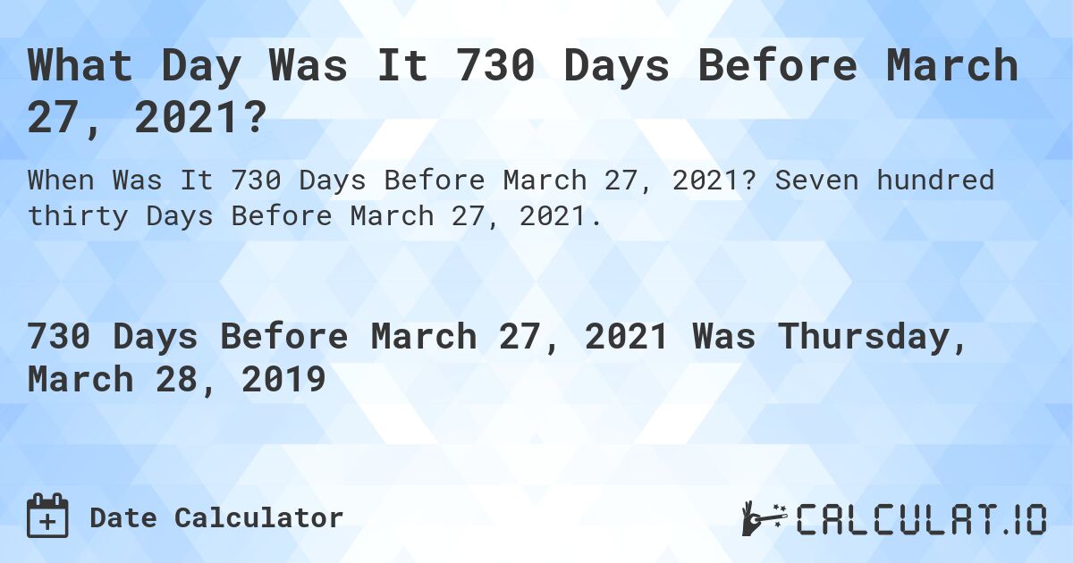 What Day Was It 730 Days Before March 27, 2021?. Seven hundred thirty Days Before March 27, 2021.