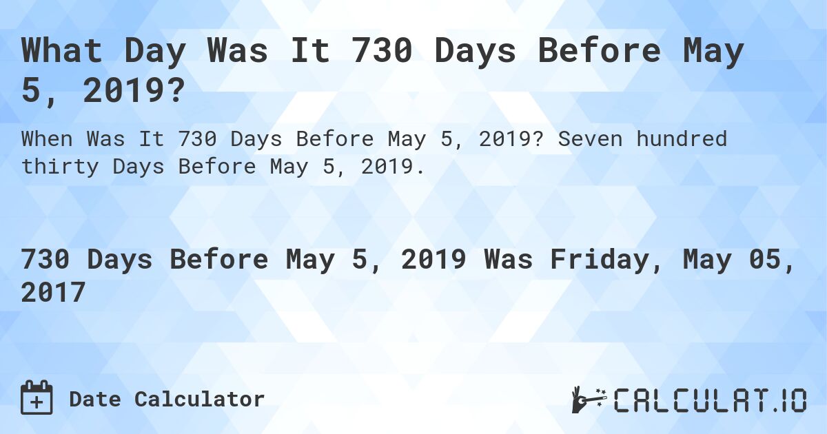 What Day Was It 730 Days Before May 5, 2019?. Seven hundred thirty Days Before May 5, 2019.