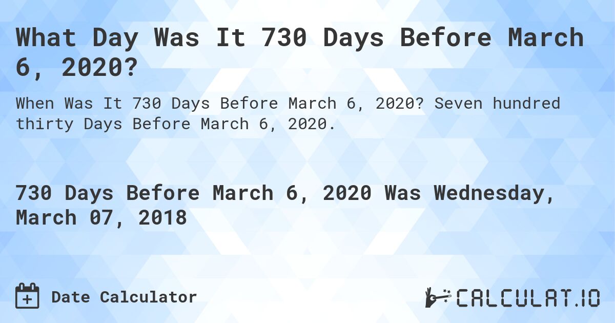 What Day Was It 730 Days Before March 6, 2020?. Seven hundred thirty Days Before March 6, 2020.