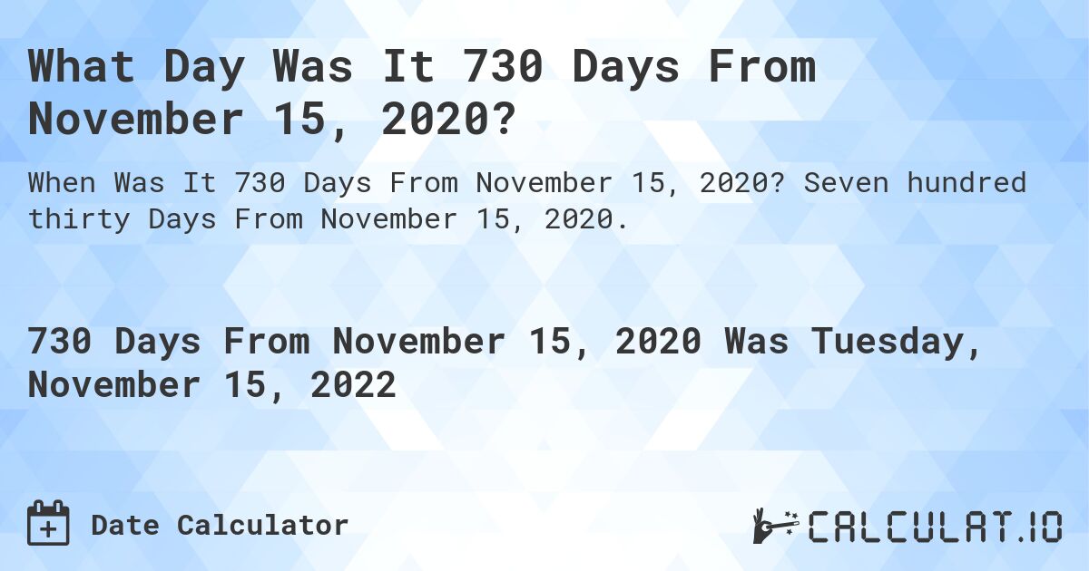 What Day Was It 730 Days From November 15, 2020?. Seven hundred thirty Days From November 15, 2020.