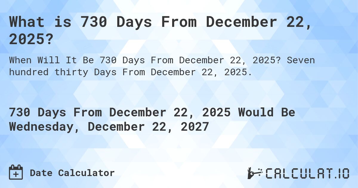 What is 730 Days From December 22, 2025?. Seven hundred thirty Days From December 22, 2025.
