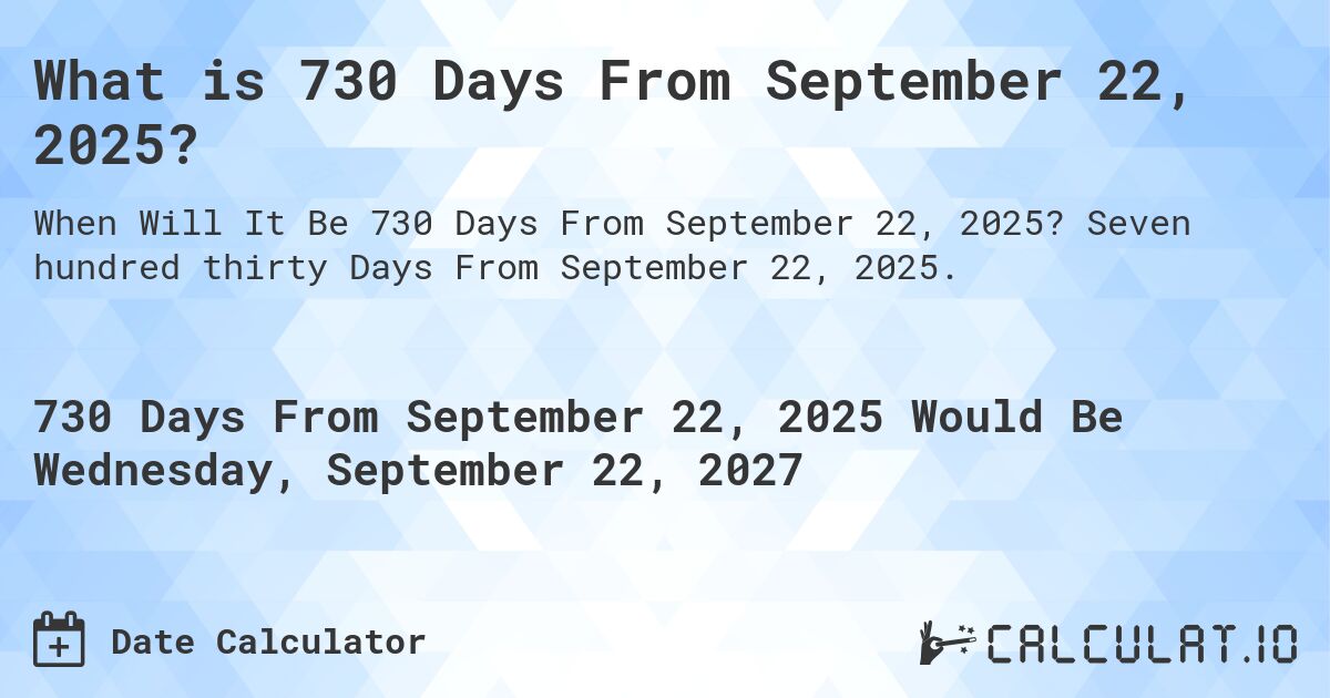 What is 730 Days From September 22, 2025?. Seven hundred thirty Days From September 22, 2025.