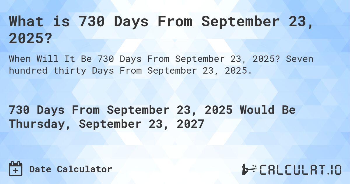 What is 730 Days From September 23, 2025?. Seven hundred thirty Days From September 23, 2025.