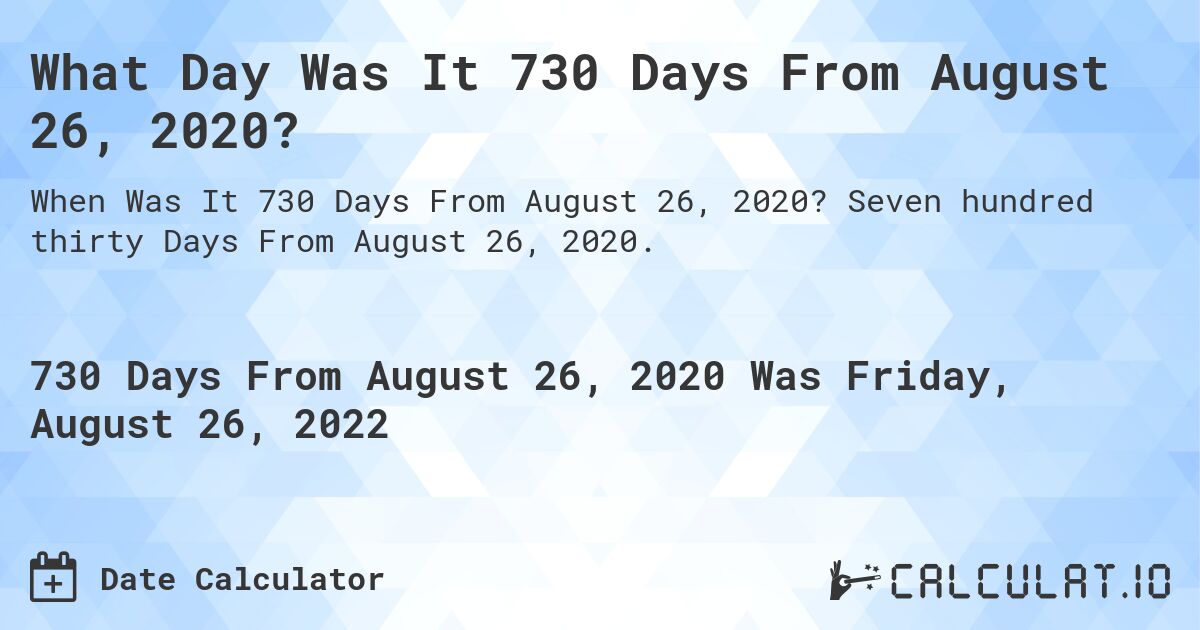 What Day Was It 730 Days From August 26, 2020?. Seven hundred thirty Days From August 26, 2020.