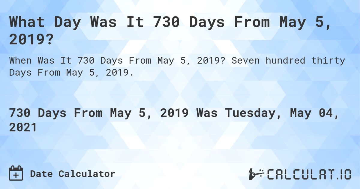 What Day Was It 730 Days From May 5, 2019?. Seven hundred thirty Days From May 5, 2019.