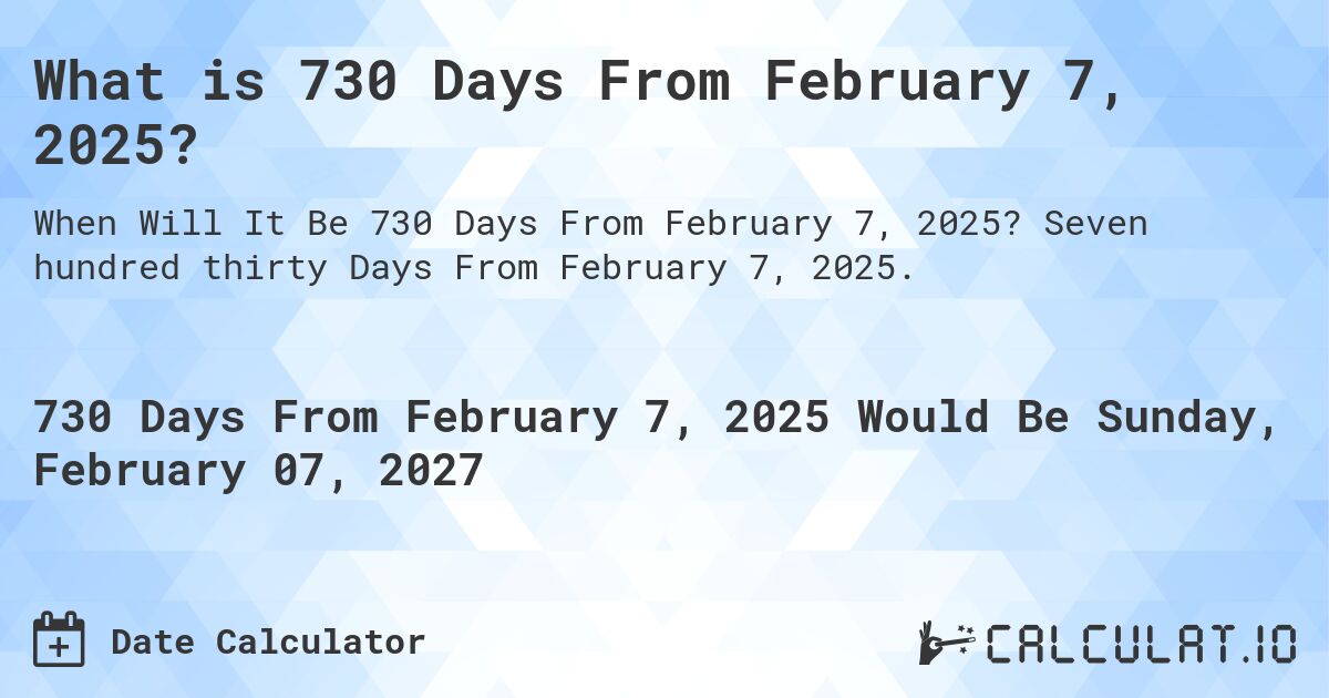What is 730 Days From February 7, 2025?. Seven hundred thirty Days From February 7, 2025.