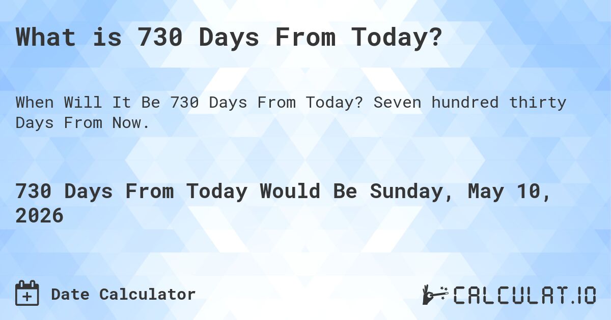 What is 730 Days From Today?. Seven hundred thirty Days From Now.