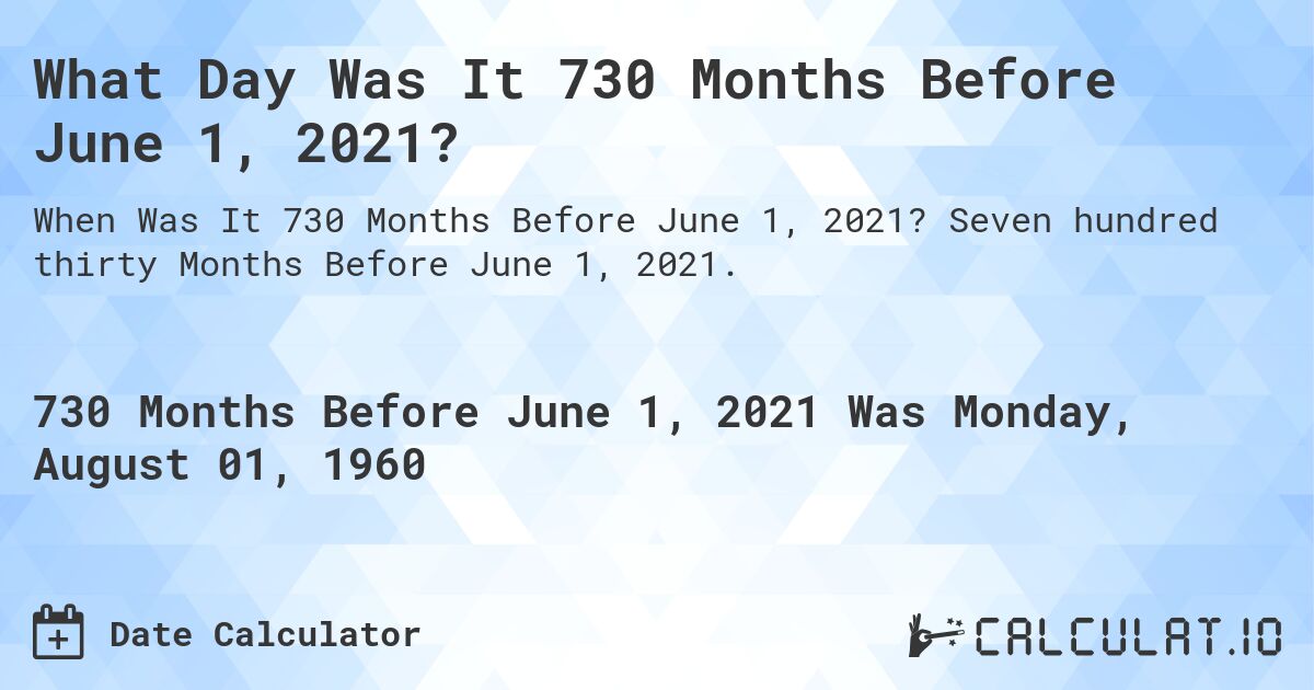 What Day Was It 730 Months Before June 1, 2021?. Seven hundred thirty Months Before June 1, 2021.