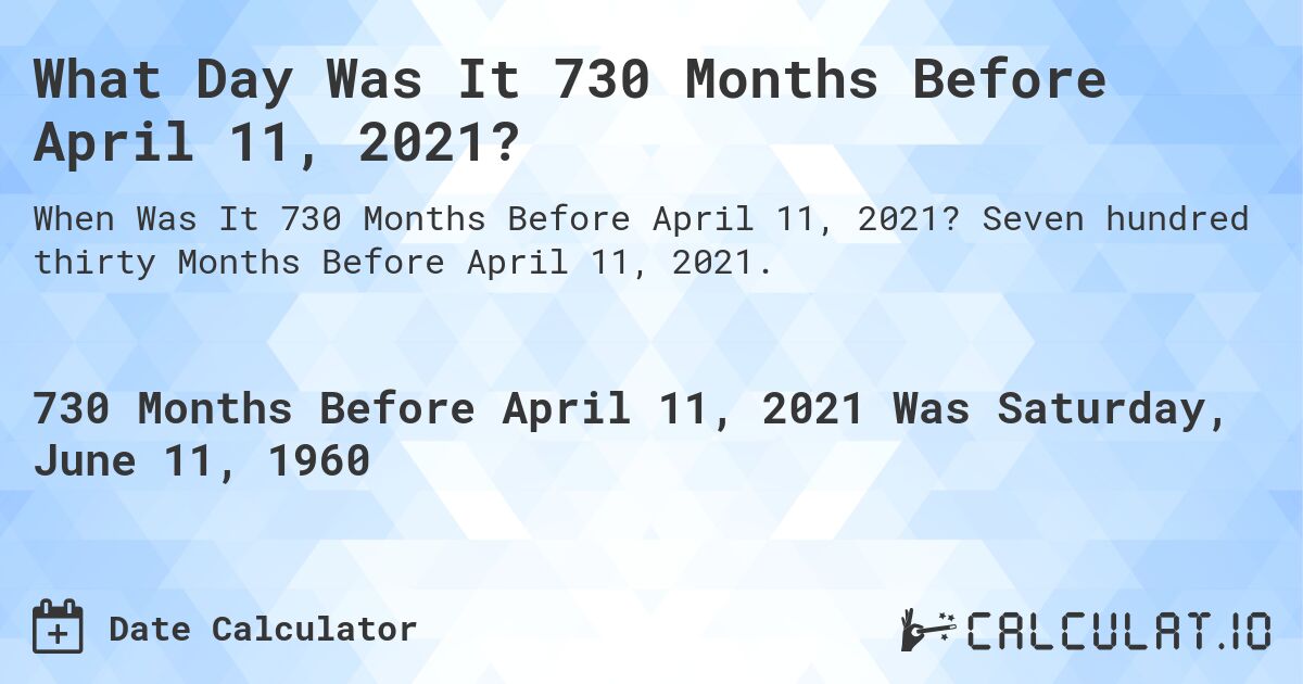 What Day Was It 730 Months Before April 11, 2021?. Seven hundred thirty Months Before April 11, 2021.