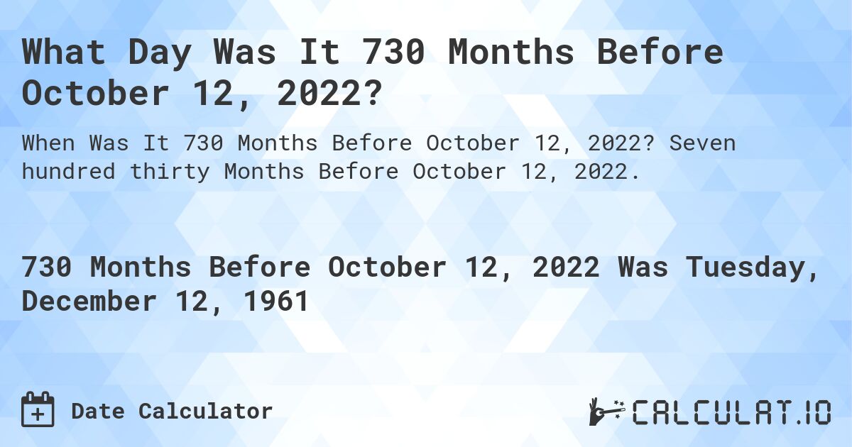What Day Was It 730 Months Before October 12, 2022?. Seven hundred thirty Months Before October 12, 2022.