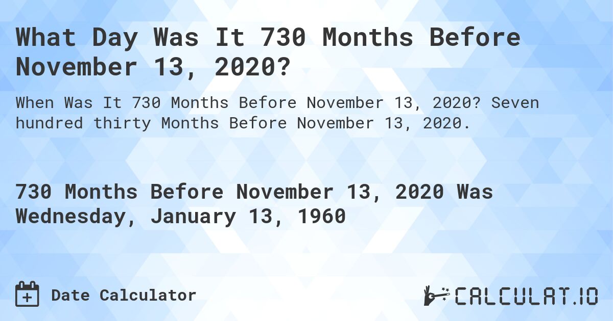 What Day Was It 730 Months Before November 13, 2020?. Seven hundred thirty Months Before November 13, 2020.