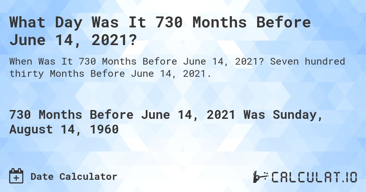 What Day Was It 730 Months Before June 14, 2021?. Seven hundred thirty Months Before June 14, 2021.