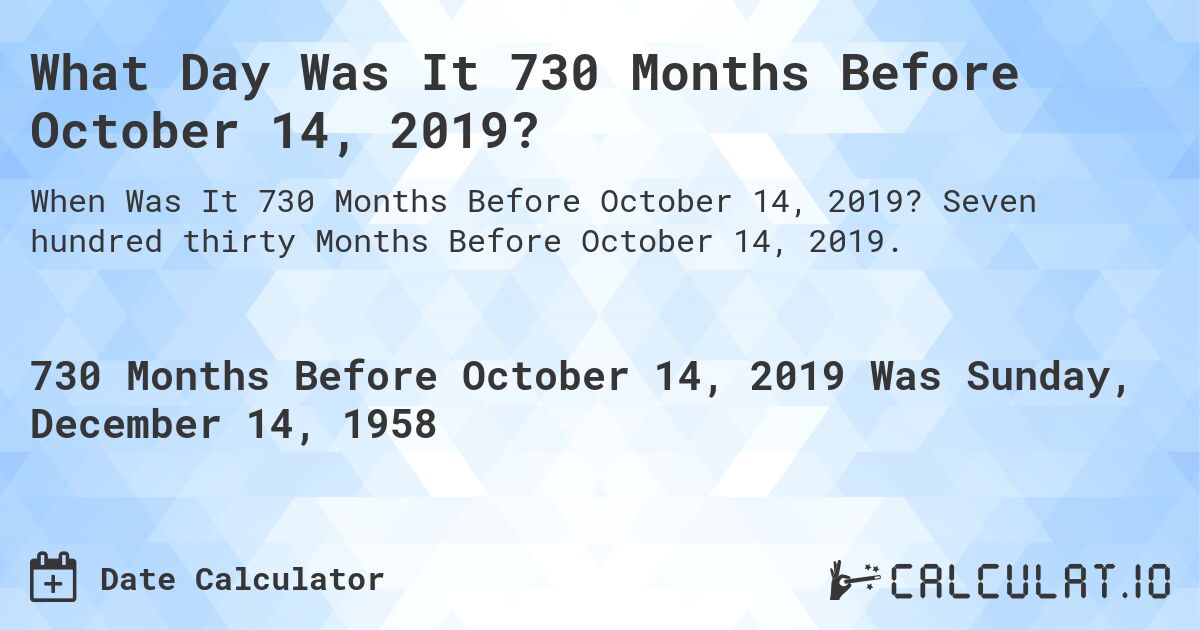 What Day Was It 730 Months Before October 14, 2019?. Seven hundred thirty Months Before October 14, 2019.