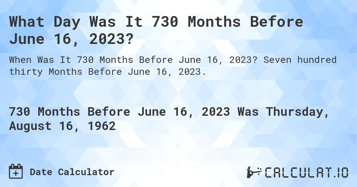 What Day Was It 730 Months Before June 16, 2023?. Seven hundred thirty Months Before June 16, 2023.