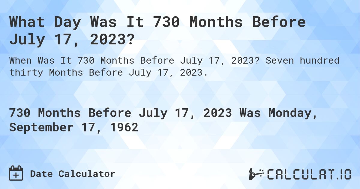 What Day Was It 730 Months Before July 17, 2023?. Seven hundred thirty Months Before July 17, 2023.