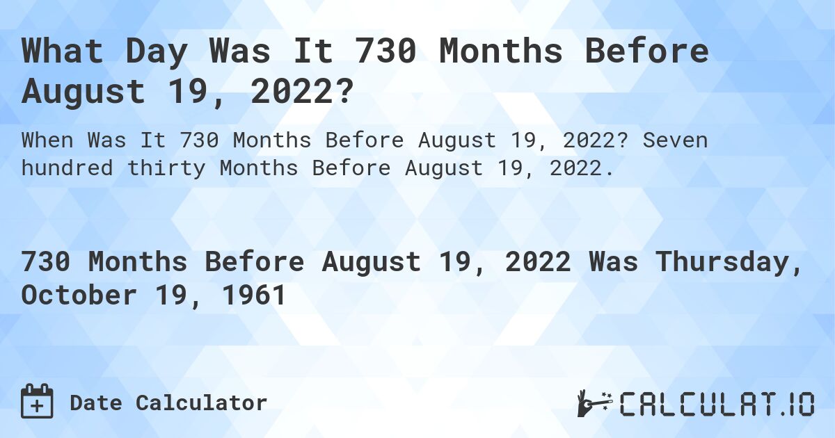 What Day Was It 730 Months Before August 19, 2022?. Seven hundred thirty Months Before August 19, 2022.