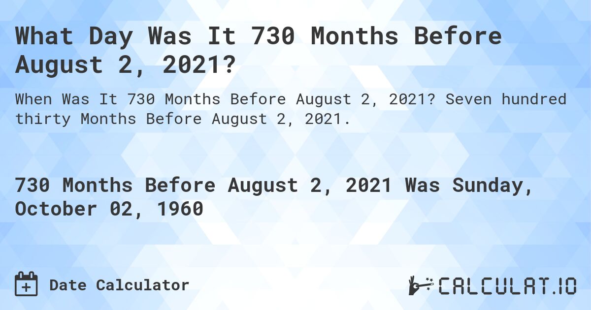 What Day Was It 730 Months Before August 2, 2021?. Seven hundred thirty Months Before August 2, 2021.
