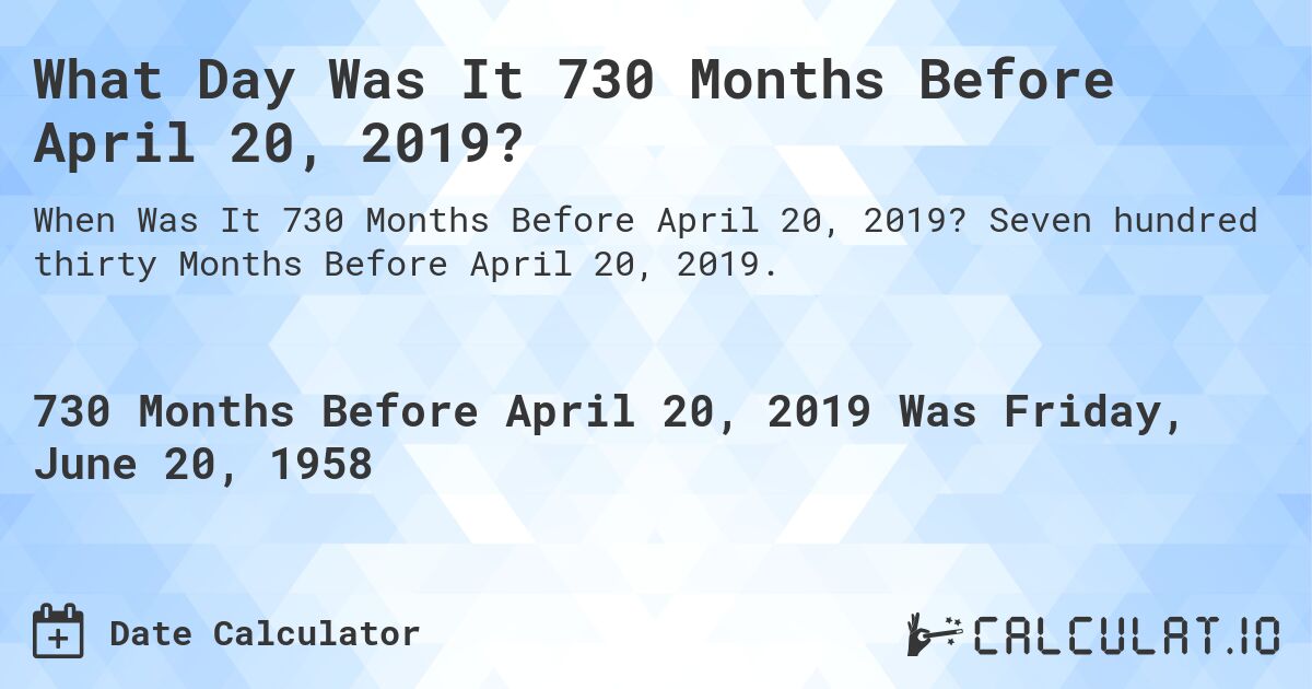 What Day Was It 730 Months Before April 20, 2019?. Seven hundred thirty Months Before April 20, 2019.