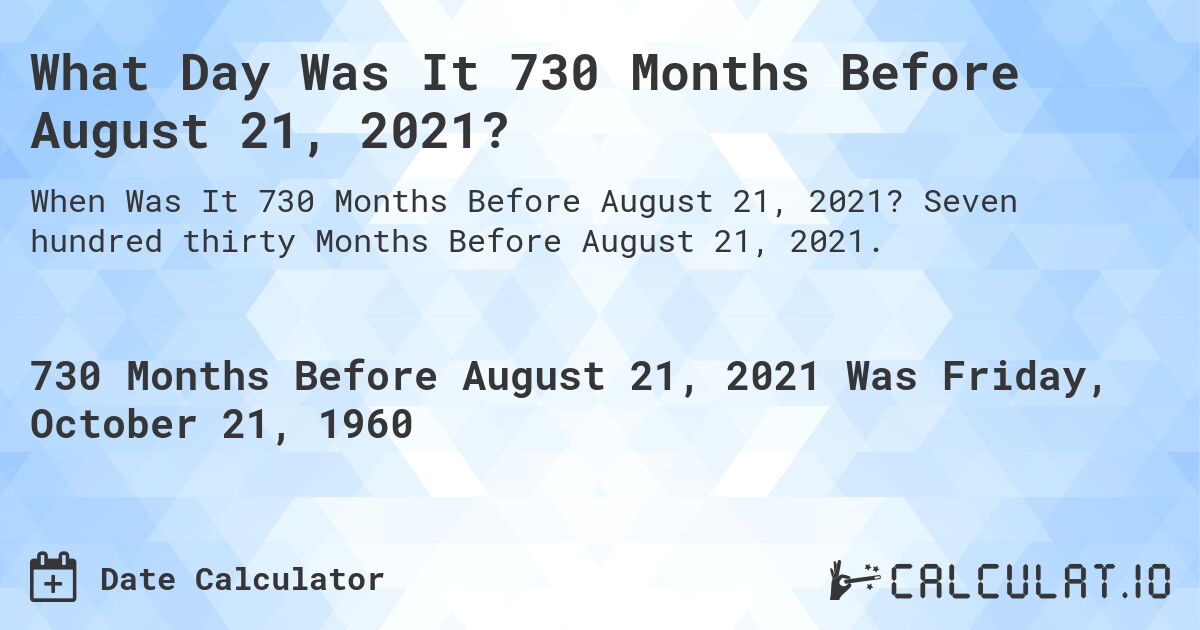 What Day Was It 730 Months Before August 21, 2021?. Seven hundred thirty Months Before August 21, 2021.