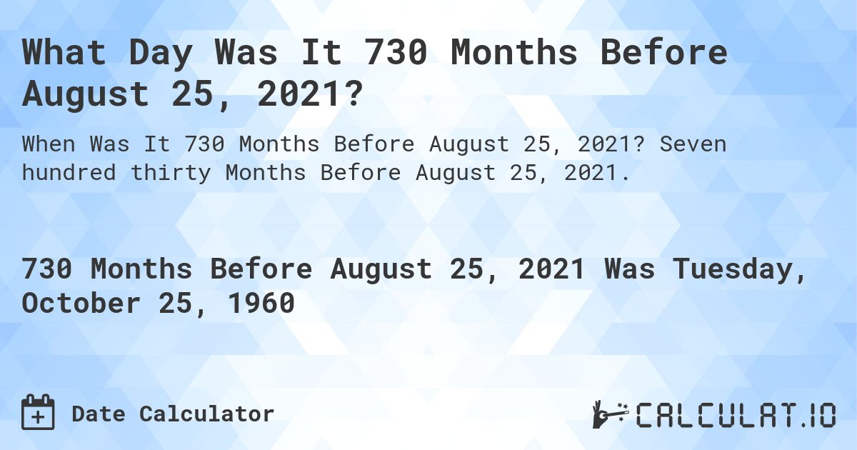 What Day Was It 730 Months Before August 25, 2021?. Seven hundred thirty Months Before August 25, 2021.