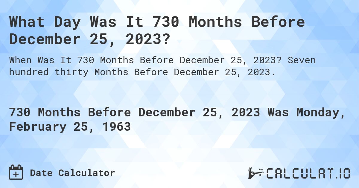 What Day Was It 730 Months Before December 25, 2023?. Seven hundred thirty Months Before December 25, 2023.