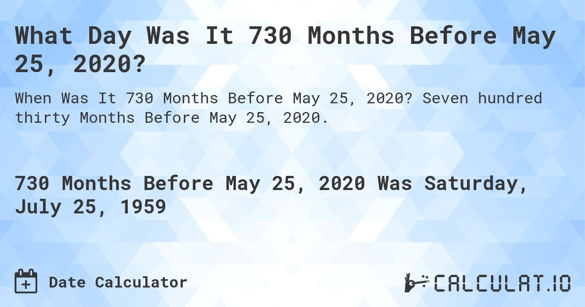 What Day Was It 730 Months Before May 25, 2020?. Seven hundred thirty Months Before May 25, 2020.