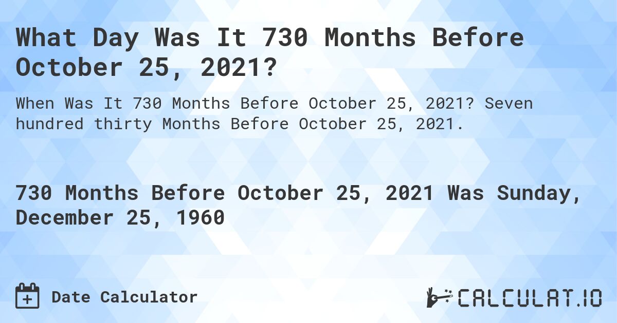 What Day Was It 730 Months Before October 25, 2021?. Seven hundred thirty Months Before October 25, 2021.