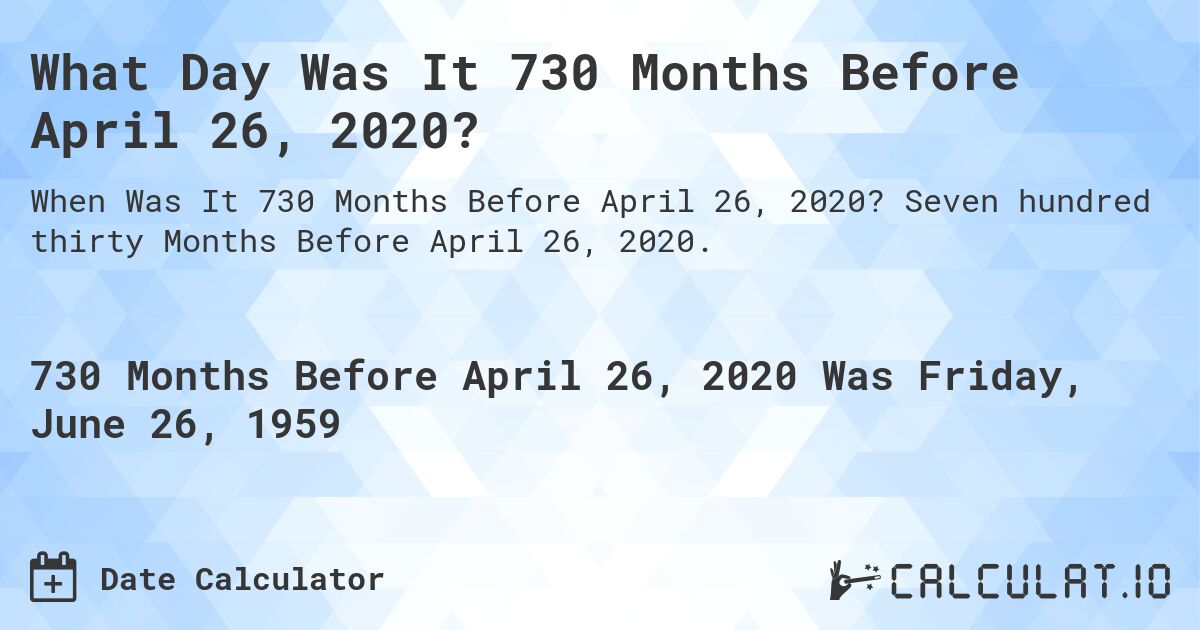 What Day Was It 730 Months Before April 26, 2020?. Seven hundred thirty Months Before April 26, 2020.