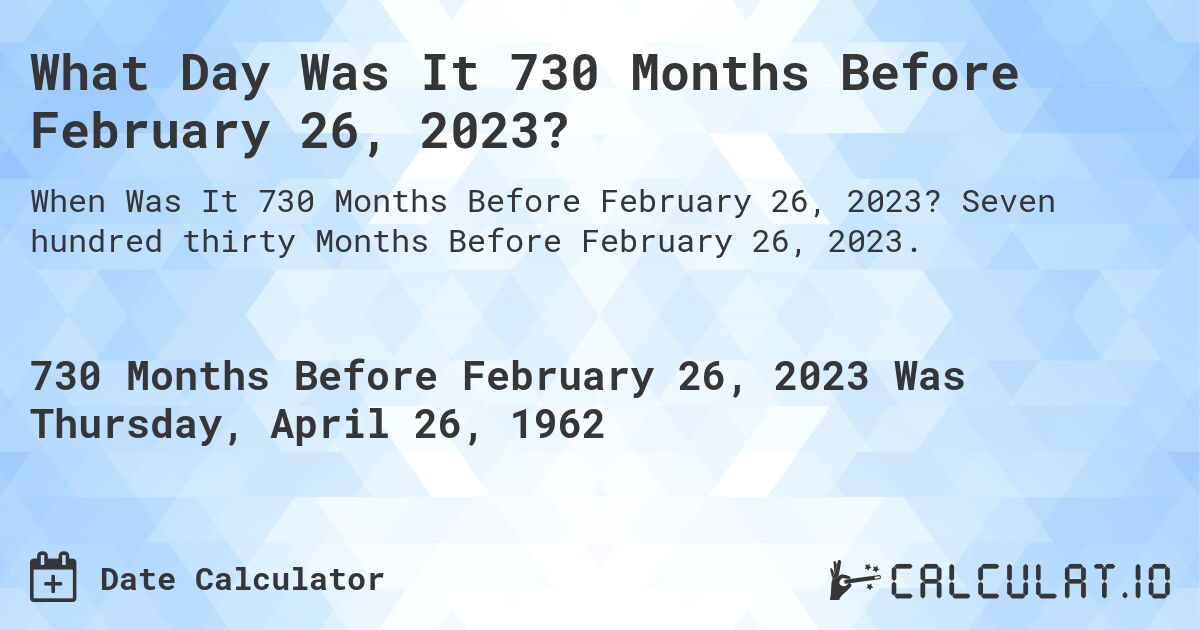What Day Was It 730 Months Before February 26, 2023?. Seven hundred thirty Months Before February 26, 2023.